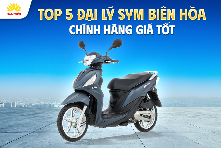Top 5 Đại Lý SYM Biên Hòa Chính Hãng Giá Tốt