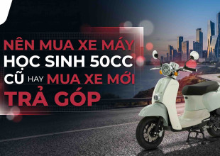 Nên mua xe máy học sinh 50cc cũ hay mua xe mới trả góp